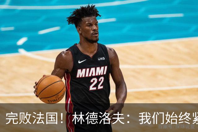 完败法国！林德洛夫：我们始终紧咬比赛节奏，本希望能收获更多