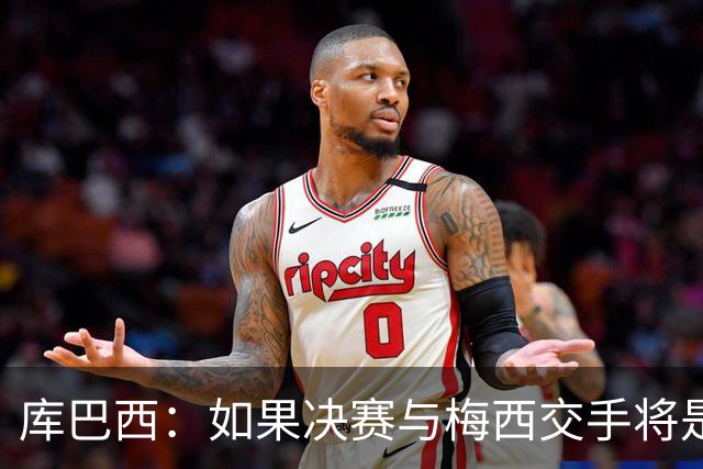 库巴西：如果决赛与梅西交手将是梦想成真 阿尔瓦雷斯确实很难防