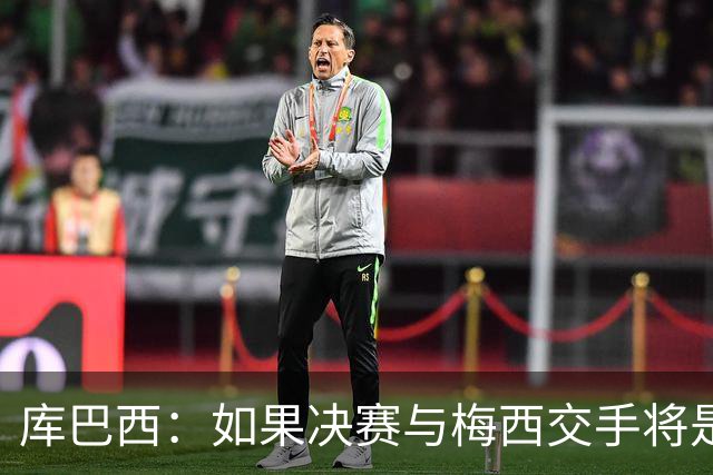 库巴西：如果决赛与梅西交手将是梦想成真 阿尔瓦雷斯确实很难防