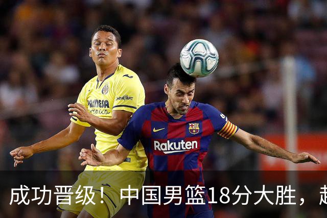 成功晋级！中国男篮18分大胜，赵继伟17+4+6李弘权17+4+4，胡金秋13+6杨瀚森10+5