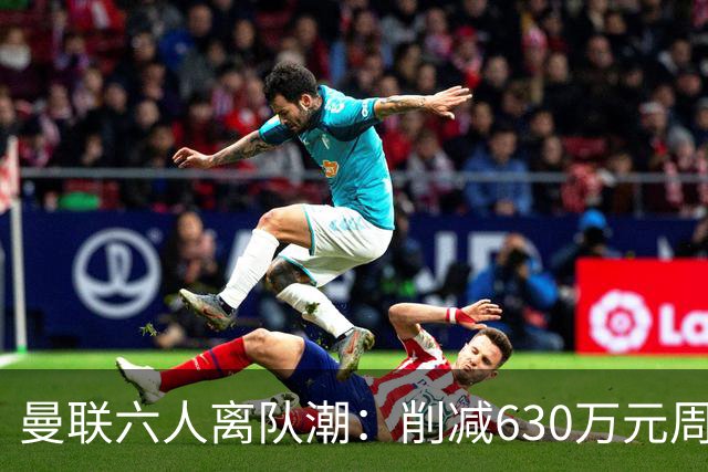 曼联六人离队潮：削减630万元周薪，敲定3.15亿元新援