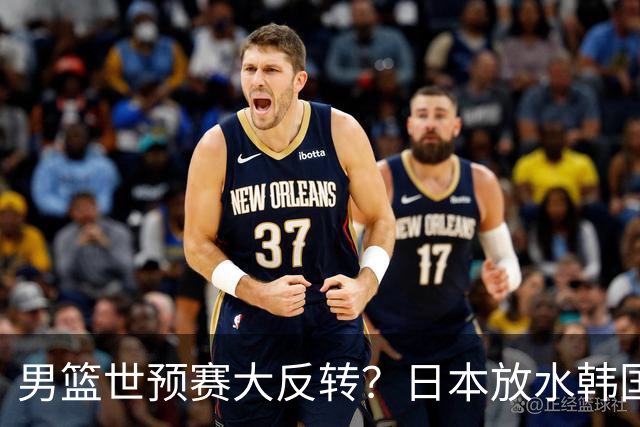 男篮世预赛大反转？日本放水韩国恐自食恶果，中国男篮大概率成为最终最大受益者