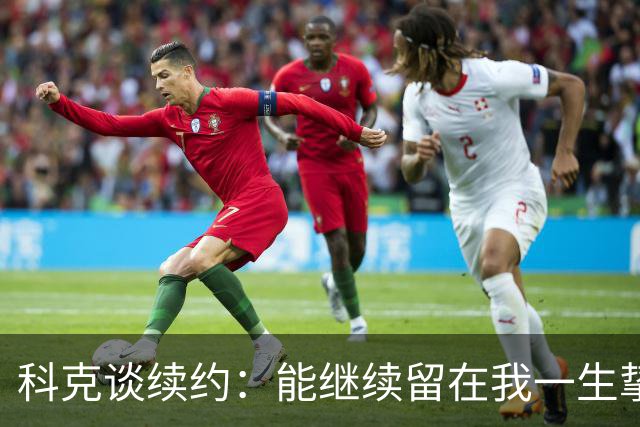 科克谈续约：能继续留在我一生挚爱的俱乐部，是我莫大的荣幸