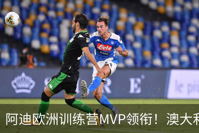 阿迪欧洲训练营MVP领衔！澳大利亚6月21日以年轻阵容对阵中国男篮